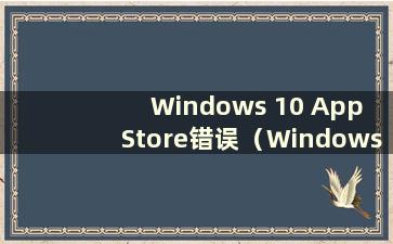 Windows 10 App Store错误（Windows App Store无法使用）